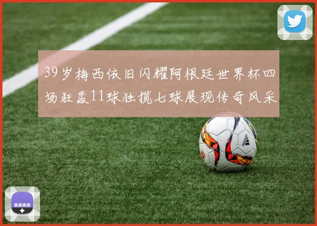 39岁梅西依旧闪耀阿根廷世界杯四场狂轰11球独揽七球展现传奇风采
