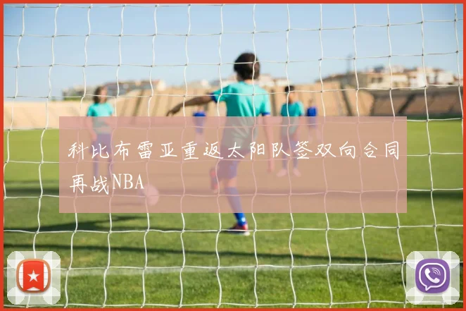科比布雷亚重返太阳队签双向合同再战NBA