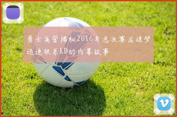 勇士高管揭秘2016年总决赛后追梦迅速联系KD的内幕故事