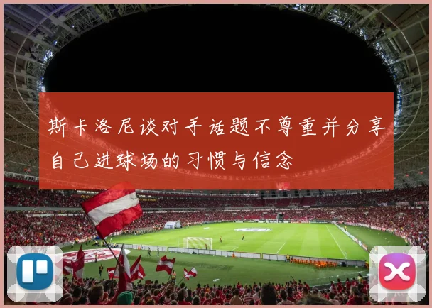 斯卡洛尼谈对手话题不尊重并分享自己进球场的习惯与信念