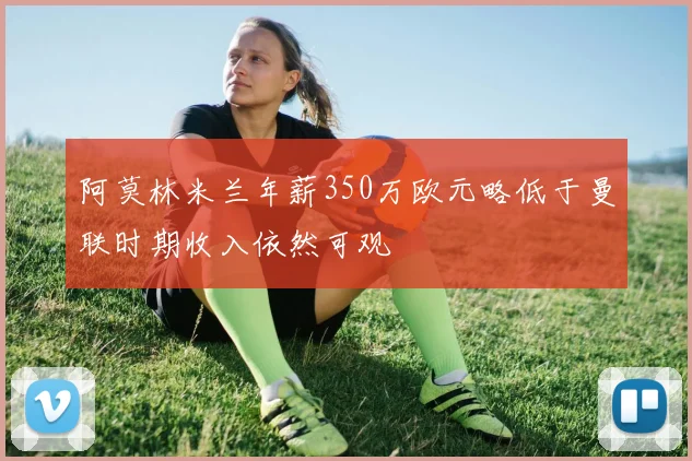 阿莫林米兰年薪350万欧元略低于曼联时期收入依然可观