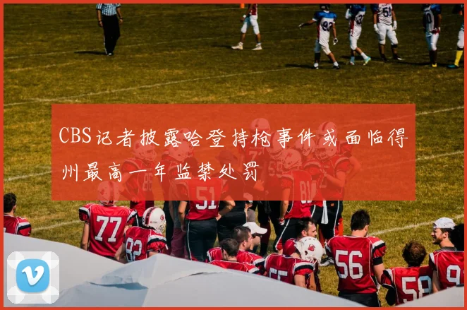 CBS记者披露哈登持枪事件或面临得州最高一年监禁处罚