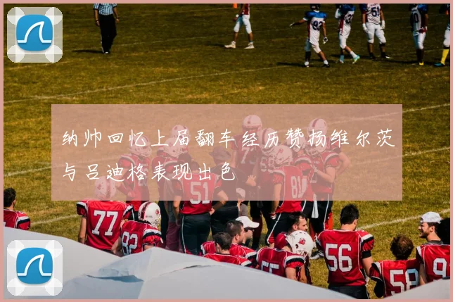 纳帅回忆上届翻车经历赞扬维尔茨与吕迪格表现出色