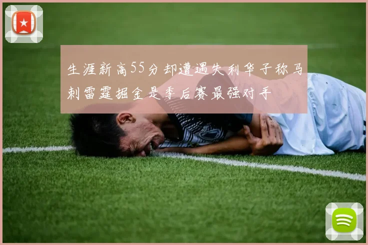 生涯新高55分却遭遇失利华子称马刺雷霆掘金是季后赛最强对手