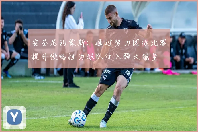 安芬尼西蒙斯：通过努力阅读比赛提升侵略性为球队注入强大能量