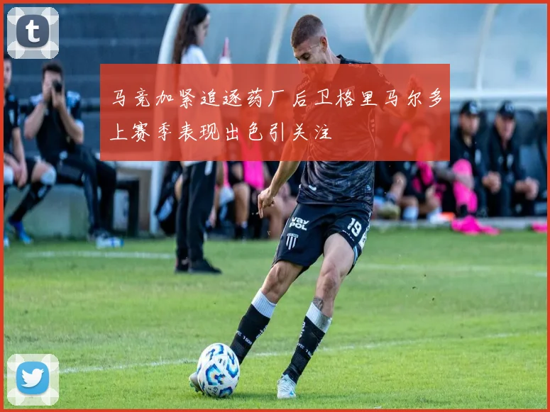 马竞加紧追逐药厂后卫格里马尔多上赛季表现出色引关注