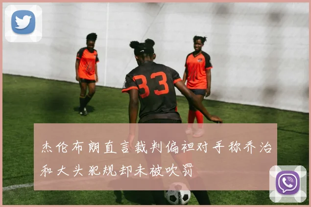 杰伦布朗直言裁判偏袒对手称乔治和大头犯规却未被吹罚