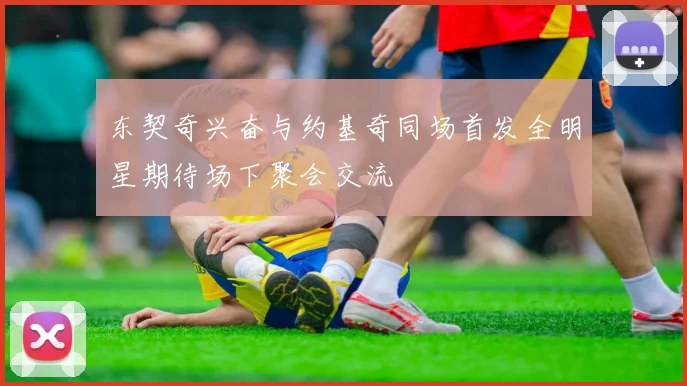 东契奇兴奋与约基奇同场首发全明星期待场下聚会交流