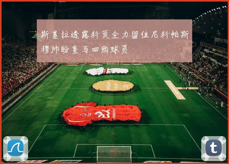 斯基拉透露科莫全力留住尼科帕斯穆帅盼皇马回购球员
