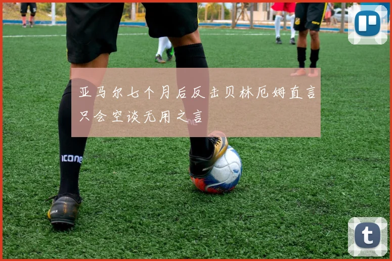 亚马尔七个月后反击贝林厄姆直言只会空谈无用之言