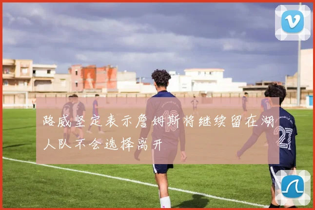 路威坚定表示詹姆斯将继续留在湖人队不会选择离开