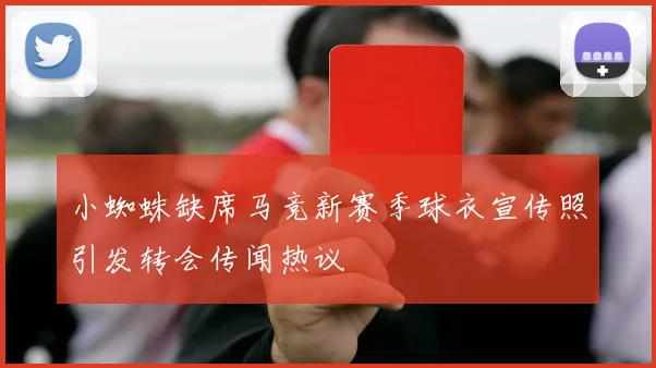 小蜘蛛缺席马竞新赛季球衣宣传照引发转会传闻热议