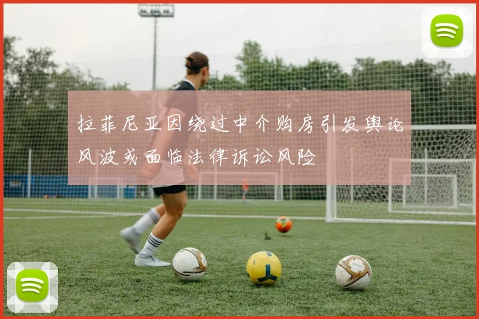 拉菲尼亚因绕过中介购房引发舆论风波或面临法律诉讼风险