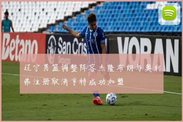 辽宁男篮调整阵容杰隆布朗与奥利弗注册取消亨特成功加盟