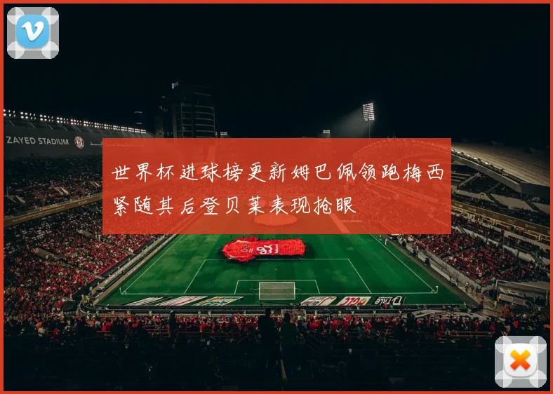 世界杯进球榜更新姆巴佩领跑梅西紧随其后登贝莱表现抢眼