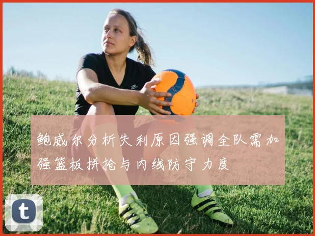 鲍威尔分析失利原因强调全队需加强篮板拼抢与内线防守力度