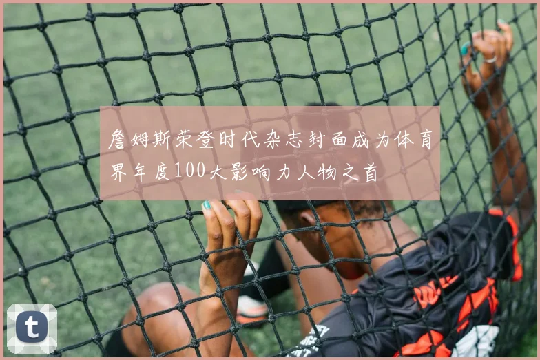 詹姆斯荣登时代杂志封面成为体育界年度100大影响力人物之首
