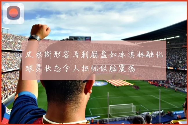 皮尔斯形容马刺崩盘如冰淇淋融化球员状态令人担忧似脑震荡