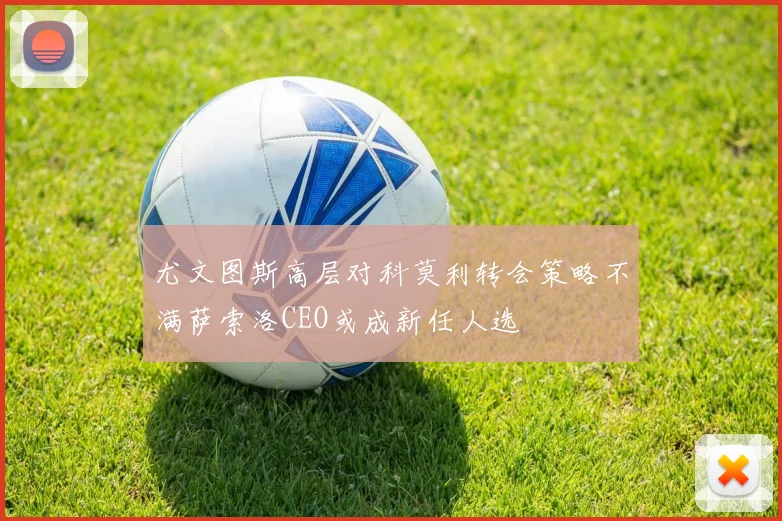 尤文图斯高层对科莫利转会策略不满萨索洛CEO或成新任人选