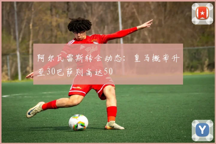 阿尔瓦雷斯转会动态：皇马概率升至30巴萨则高达50