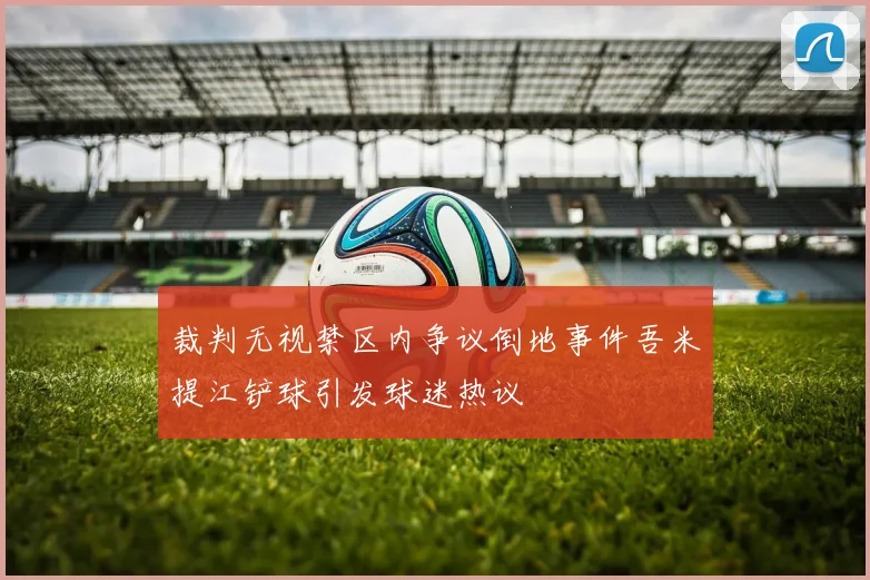 裁判无视禁区内争议倒地事件吾米提江铲球引发球迷热议