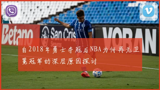 自2018年勇士夺冠后NBA为何再无卫冕冠军的深层原因探讨