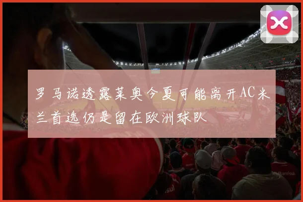 罗马诺透露莱奥今夏可能离开AC米兰首选仍是留在欧洲球队